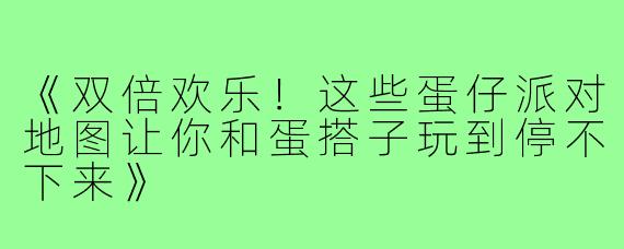 《双倍欢乐!这些蛋仔派对地图让你和蛋搭子玩到停不下来》