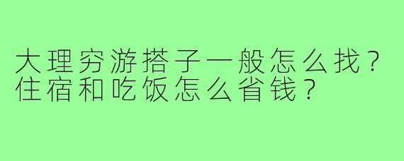 大理穷游搭子一般怎么找?住宿和吃饭怎么省钱?