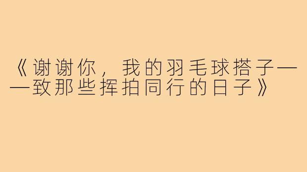 《谢谢你,我的羽毛球搭子——致那些挥拍同行的日子》