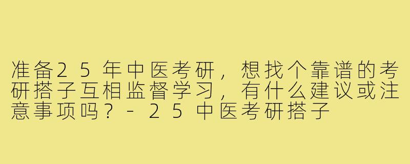 准备25年中医考研,想找个靠谱的考研搭子互相监督学习,有什么建议或注意事项吗?-25中医考研搭子