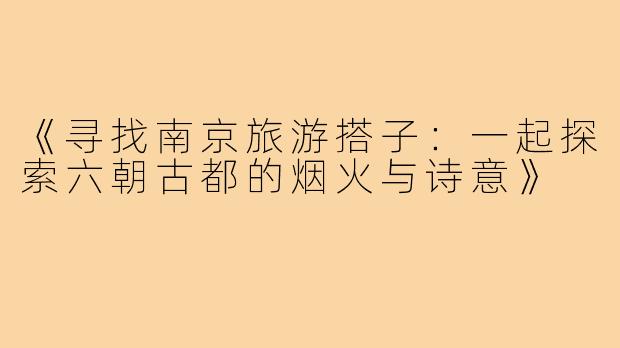 《寻找南京旅游搭子：一起探索六朝古都的烟火与诗意》