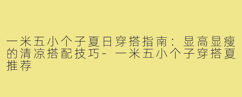 一米五小个子夏日穿搭指南：显高显瘦的清凉搭配技巧