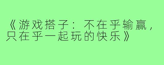 《游戏搭子:不在乎输赢,只在乎一起玩的快乐》