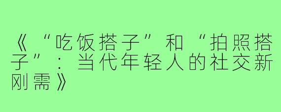 《“吃饭搭子”和“拍照搭子”:当代年轻人的社交新刚需》