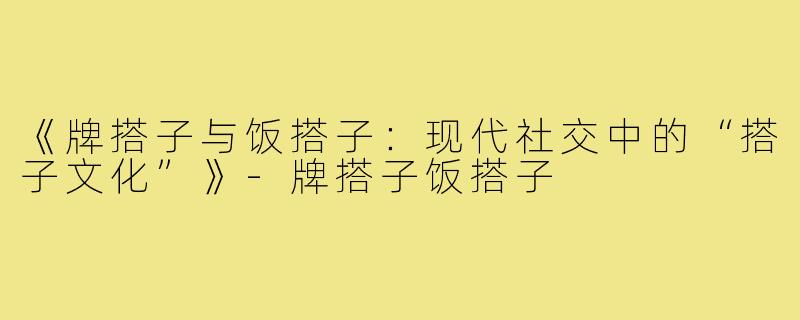 《牌搭子与饭搭子：现代社交中的“搭子文化”》-牌搭子饭搭子