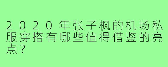 2020年张子枫的机场私服穿搭有哪些值得借鉴的亮点？