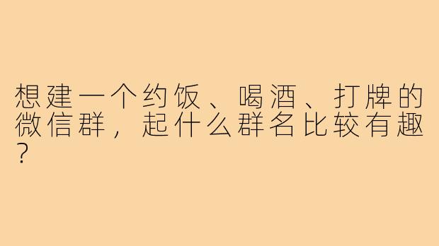 想建一个约饭、喝酒、打牌的微信群,起什么群名比较有趣?