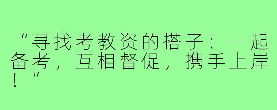 “寻找考教资的搭子:一起备考,互相督促,携手上岸!”