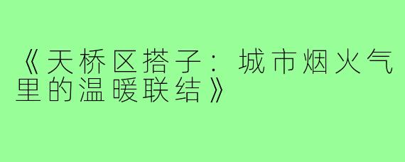 《天桥区搭子:城市烟火气里的温暖联结》