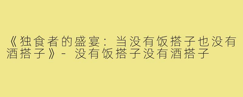 《独食者的盛宴:当没有饭搭子也没有酒搭子》-没有饭搭子没有酒搭子