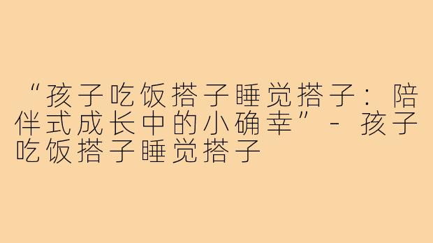 “孩子吃饭搭子睡觉搭子：陪伴式成长中的小确幸”