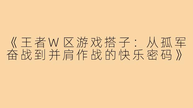 《王者W区游戏搭子:从孤军奋战到并肩作战的快乐密码》