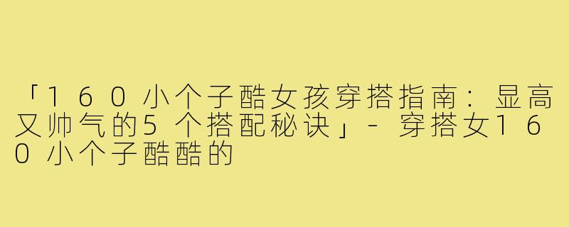 「160小个子酷女孩穿搭指南：显高又帅气的5个搭配秘诀」-穿搭女160小个子酷酷的