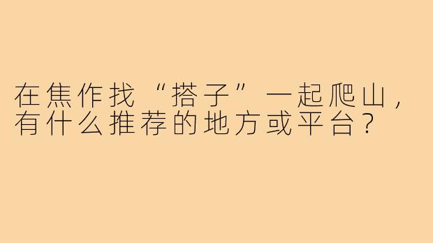 在焦作找“搭子”一起爬山,有什么推荐的地方或平台?