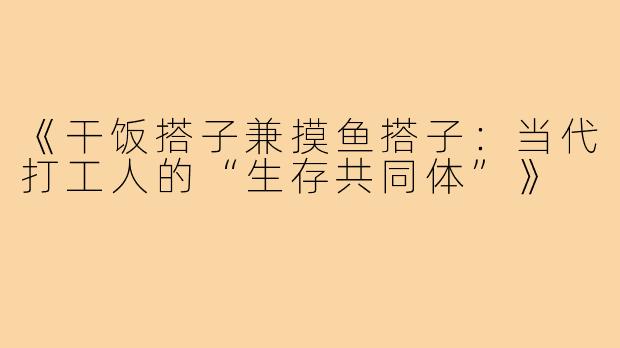 《干饭搭子兼摸鱼搭子：当代打工人的“生存共同体”》