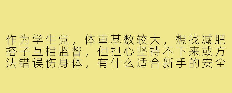 作为学生党,体重基数较大,想找减肥搭子互相监督,但担心坚持不下来或方法错误伤身体,有什么适合新手的安全有效建议吗?-减肥搭子学生大基数