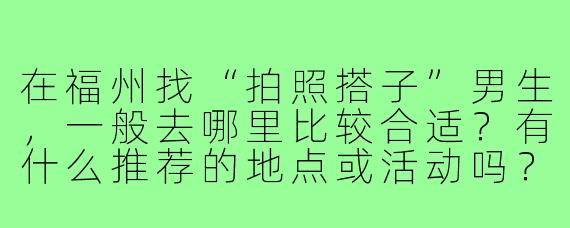 在福州找“拍照搭子”男生,一般去哪里比较合适?有什么推荐的地点或活动吗?