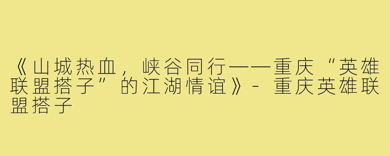 《山城热血，峡谷同行——重庆“英雄联盟搭子”的江湖情谊》-重庆英雄联盟搭子
