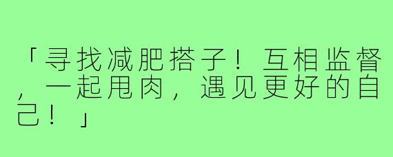 「寻找减肥搭子!互相监督,一起甩肉,遇见更好的自己!」