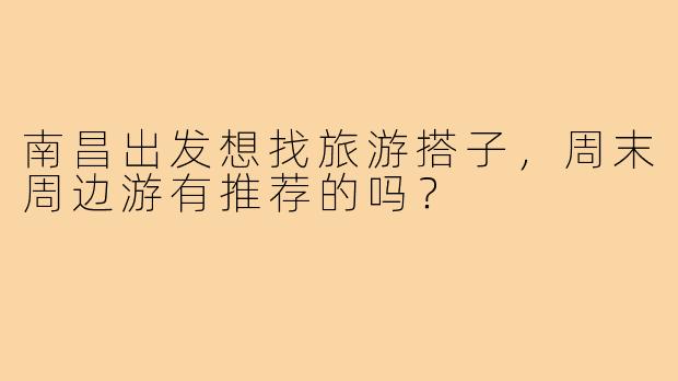 南昌出发想找旅游搭子，周末周边游有推荐的吗？