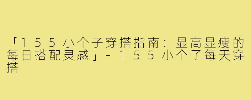 「155小个子穿搭指南：显高显瘦的每日搭配灵感」
