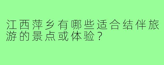江西萍乡有哪些适合结伴旅游的景点或体验？