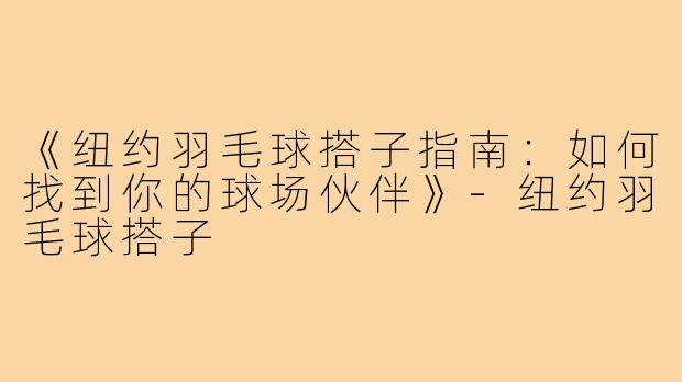 《纽约羽毛球搭子指南：如何找到你的球场伙伴》-纽约羽毛球搭子