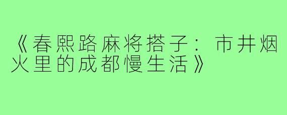 《春熙路麻将搭子：市井烟火里的成都慢生活》