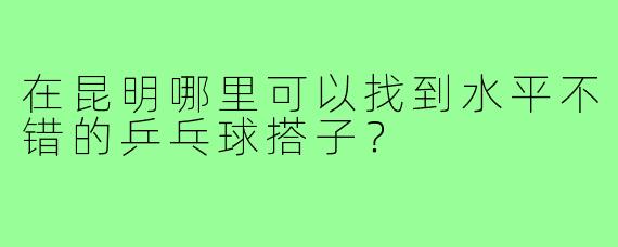 在昆明哪里可以找到水平不错的乒乓球搭子？