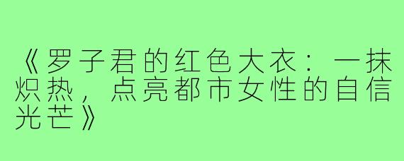 《罗子君的红色大衣：一抹炽热，点亮都市女性的自信光芒》