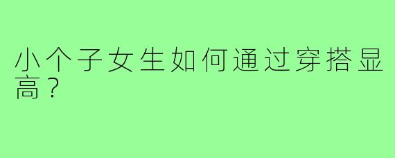 小个子女生如何通过穿搭显高？