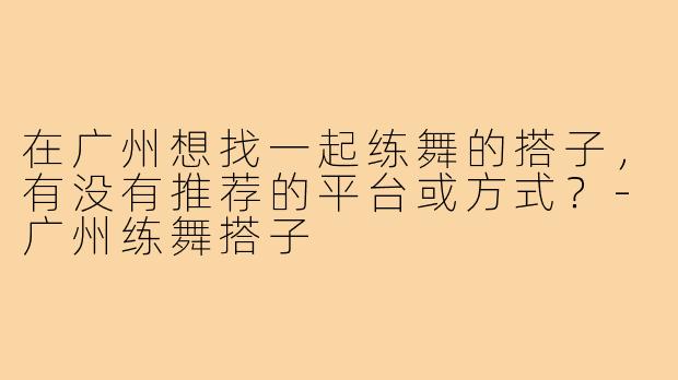 在广州想找一起练舞的搭子，有没有推荐的平台或方式？