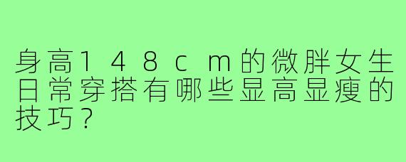 身高148cm的微胖女生日常穿搭有哪些显高显瘦的技巧？