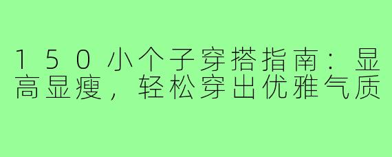 150小个子穿搭指南：显高显瘦，轻松穿出优雅气质