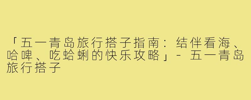 「五一青岛旅行搭子指南:结伴看海、哈啤、吃蛤蜊的快乐攻略」-五一青岛旅行搭子