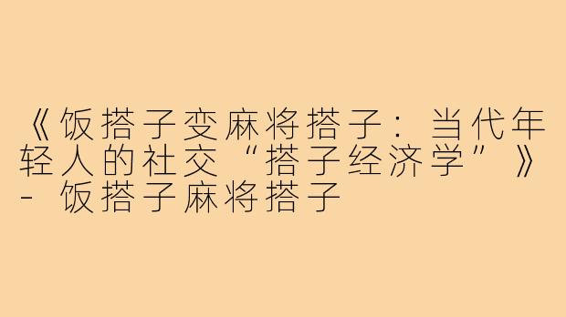 《饭搭子变麻将搭子:当代年轻人的社交“搭子经济学”》-饭搭子麻将搭子