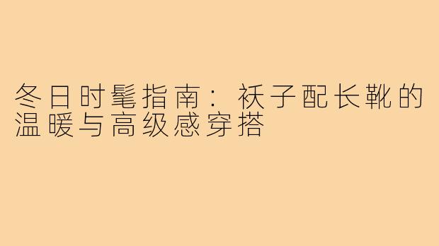 冬日时髦指南：袄子配长靴的温暖与高级感穿搭