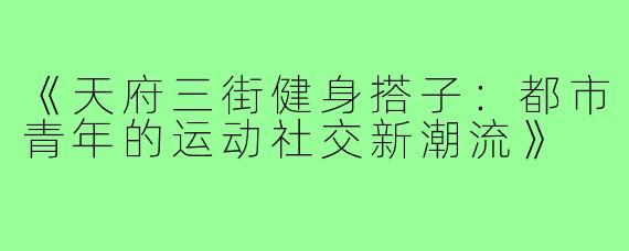 《天府三街健身搭子：都市青年的运动社交新潮流》