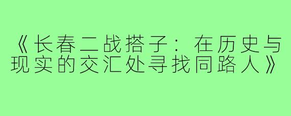 《长春二战搭子：在历史与现实的交汇处寻找同路人》