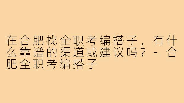 在合肥找全职考编搭子，有什么靠谱的渠道或建议吗？
