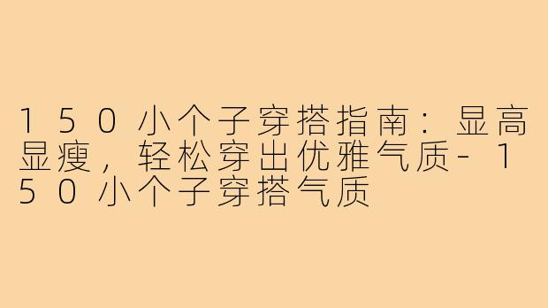 150小个子穿搭指南：显高显瘦，轻松穿出优雅气质