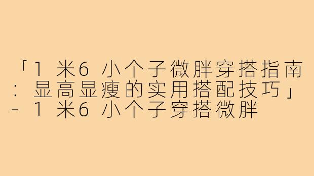 「1米6小个子微胖穿搭指南：显高显瘦的实用搭配技巧」-1米6小个子穿搭微胖