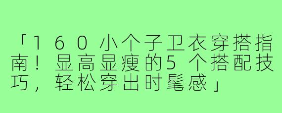 「160小个子卫衣穿搭指南！显高显瘦的5个搭配技巧，轻松穿出时髦感」