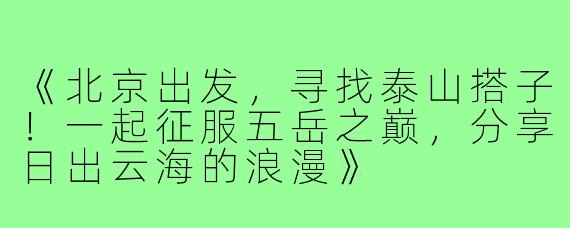 《北京出发,寻找泰山搭子!一起征服五岳之巅,分享日出云海的浪漫》