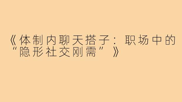 《体制内聊天搭子：职场中的“隐形社交刚需”》