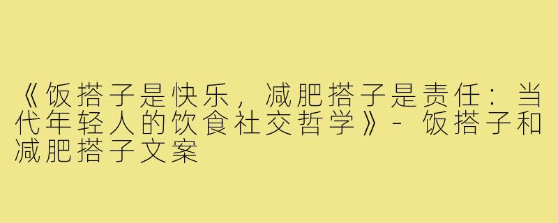 《饭搭子是快乐，减肥搭子是责任：当代年轻人的饮食社交哲学》-饭搭子和减肥搭子文案