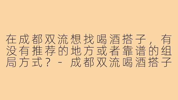 在成都双流想找喝酒搭子，有没有推荐的地方或者靠谱的组局方式？