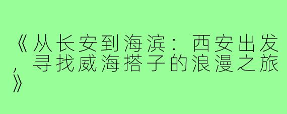 《从长安到海滨：西安出发，寻找威海搭子的浪漫之旅》