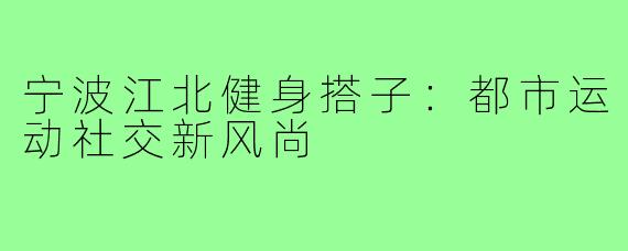 宁波江北健身搭子：都市运动社交新风尚