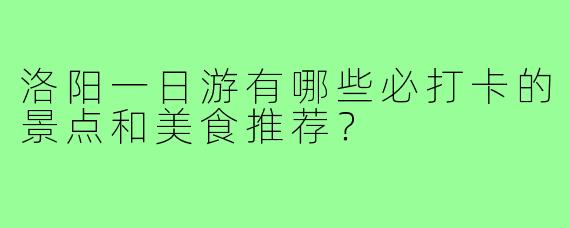 洛阳一日游有哪些必打卡的景点和美食推荐?